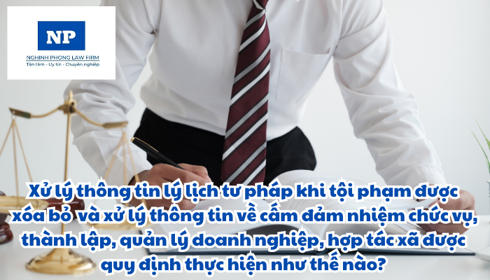 Xử lý thông tin lý lịch tư pháp khi tội phạm được xóa bỏ và xử lý thông tin về cấm đảm nhiệm chức vụ, thành lập, quản lý doanh nghiệp, hợp tác xã được quy định thực hiện như thế nào?