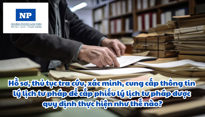 Hồ sơ, thủ tục tra cứu, xác minh, cung cấp thông tin lý lịch tư pháp để cấp phiếu lý lịch tư pháp được quy định thực hiện như thế nào?
