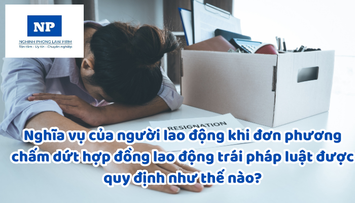 Nghĩa vụ của người lao động khi đơn phương chấm dứt hợp đồng lao động trái pháp luật được quy định như thế nào?