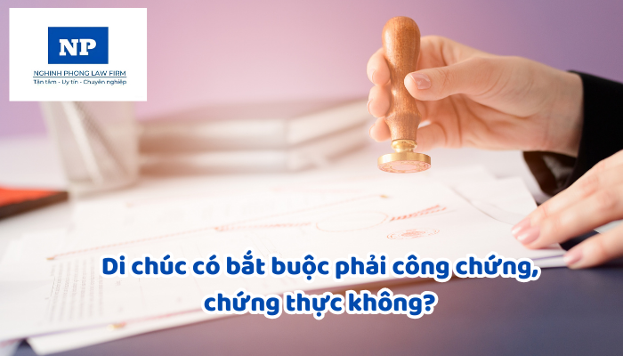 Di chúc có bắt buộc phải công chứng, chứng thực không?