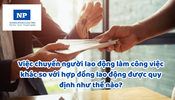 Việc chuyển người lao động làm công việc khác so với hợp đồng lao động được quy định như thế nào? Tạm chuyển người lao động làm công việc khác có phải ký lại hợp đồng lao động?