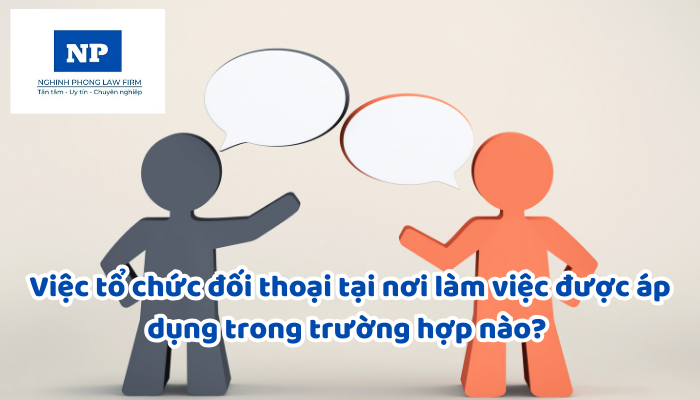 Việc tổ chức đối thoại tại nơi làm việc được áp dụng trong trường hợp nào? Người sử dụng lao động không tổ chức đối thoại tại nơi làm việc có bị xử phạt không?
