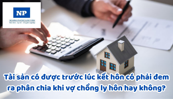 Tài sản có được trước lúc kết hôn có phải đem ra phân chia khi vợ chồng ly hôn hay không?