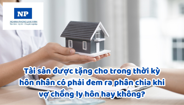 Tài sản được tặng cho trong thời kỳ hôn nhân có phải đem ra phân chia khi vợ chồng ly hôn hay không?