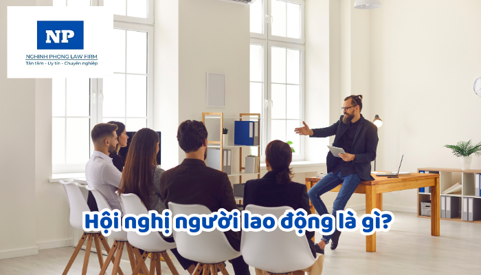 Hội nghị người lao động là gì? Nội dung và cách thức tổ chức Hội nghị người lao động được quy định như thế nào?