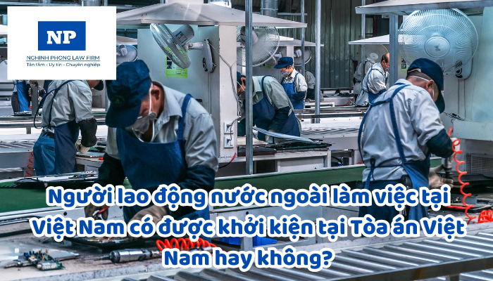 Người lao động nước ngoài làm việc tại Việt Nam có được khởi kiện tại Tòa án Việt Nam hay không?