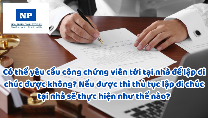 Có thể yêu cầu công chứng viên tới tại nhà để lập di chúc được không? Nếu được thì thủ tục lập di chúc tại nhà sẽ thực hiện như thế nào?