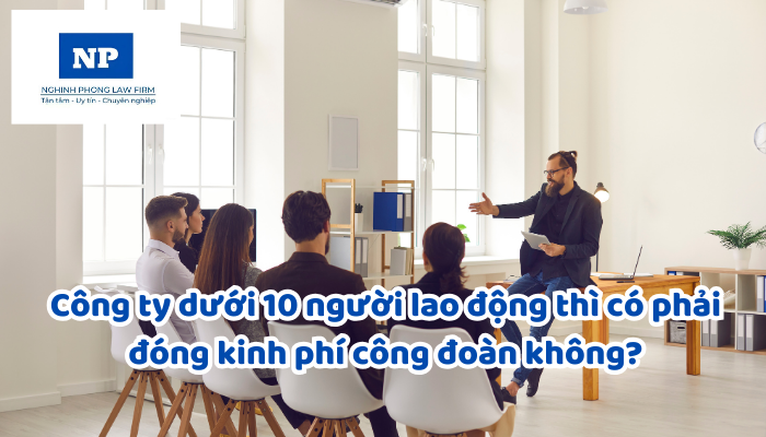 Công ty dưới 10 người lao động thì có phải đóng kinh phí công đoàn không?