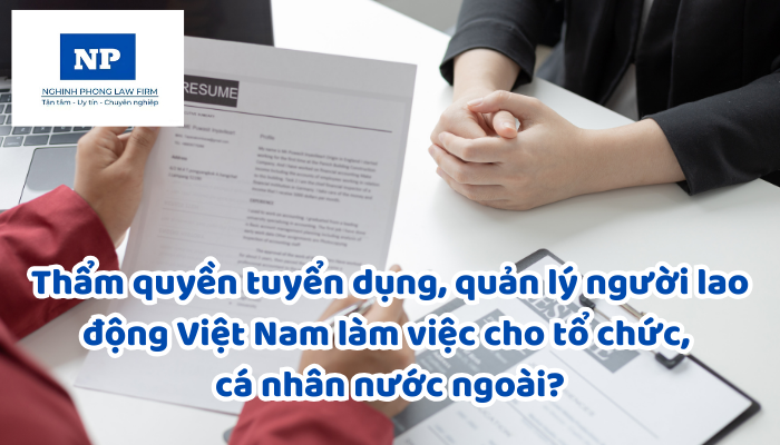 Thẩm quyền tuyển dụng, quản lý người lao động Việt Nam làm việc cho tổ chức, cá nhân nước ngoài được quy định như thế nào?