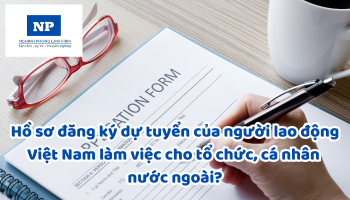 Hồ sơ đăng ký dự tuyển của người lao động Việt Nam làm việc cho tổ chức, cá nhân nước ngoài được quy định như thế nào?