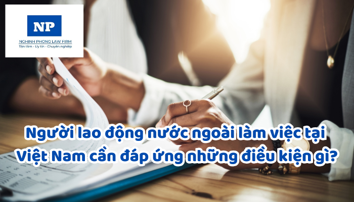 Người lao động nước ngoài làm việc tại Việt Nam cần đáp ứng những điều kiện gì?