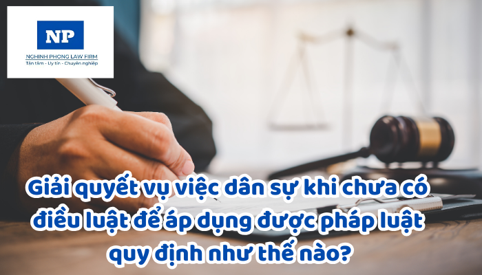 Giải quyết vụ việc dân sự khi chưa có điều luật để áp dụng được pháp luật quy định như thế nào?