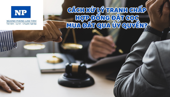 Cách xử lý tranh chấp hợp đồng đặt cọc mua đất qua ủy quyền?