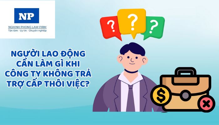 Người lao động cần làm gì khi công ty không trả trợ cấp thôi việc?