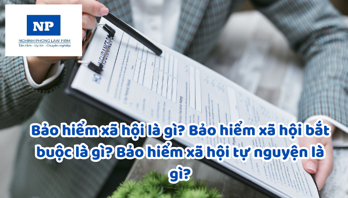 Bảo hiểm xã hội là gì? Bảo hiểm xã hội bắt buộc là gì? Bảo hiểm xã hội tự nguyện là gì?