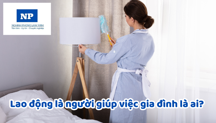 Lao động là người giúp việc gia đình là ai? Hợp đồng lao động đối với lao động là người giúp việc gia đình được quy định như thế nào?