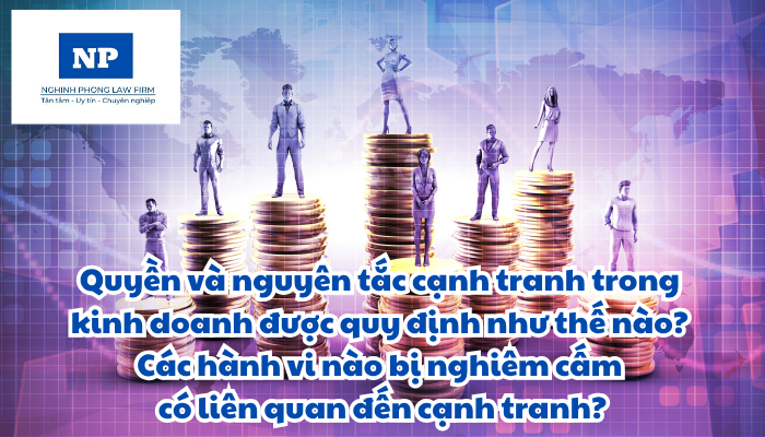 Quyền và nguyên tắc cạnh tranh trong kinh doanh được quy định như thế nào? Các hành vi nào bị nghiêm cấm có liên quan đến cạnh tranh?