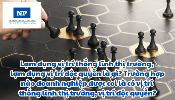 Lạm dụng vị trí thống lĩnh thị trường, lạm dụng vị trí độc quyền là gì? Trường hợp nào doanh nghiệp được coi là có vị trí thống lĩnh thị trường? Trường hợp nào nhóm doanh nghiệp được coi là có vị trí thống lĩnh thị trường? Trường hợp nào doanh nghiệp được coi là có vị trí độc quyền?