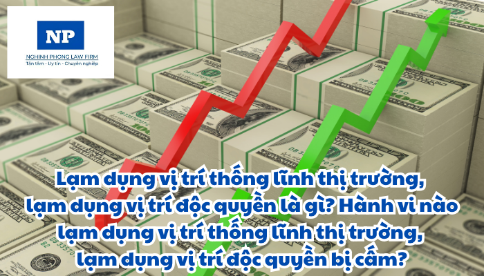 Lạm dụng vị trí thống lĩnh thị trường, lạm dụng vị trí độc quyền là gì? Hành vi nào lạm dụng vị trí thống lĩnh thị trường, lạm dụng vị trí độc quyền bị cấm?