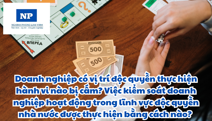 Doanh nghiệp có vị trí độc quyền thực hiện hành vi nào bị cấm? Việc kiểm soát doanh nghiệp hoạt động trong lĩnh vực độc quyền nhà nước được thực hiện bằng cách nào?