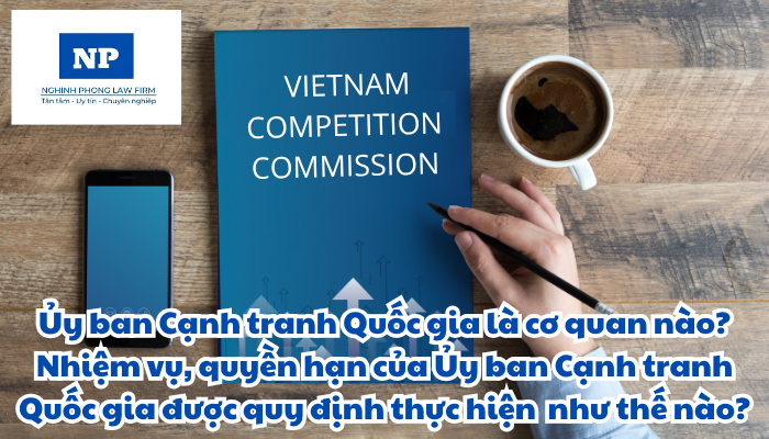 Ủy ban Cạnh tranh Quốc gia là cơ quan nào? Nhiệm vụ và quyền hạn của Ủy ban Cạnh tranh Quốc gia được quy định thực hiện như thế nào?
