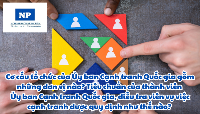 Cơ cấu tổ chức của Ủy ban Cạnh tranh Quốc gia bao gồm những đơn vị nào? Tiêu chuẩn của thành viên Ủy ban Cạnh tranh Quốc gia và tiêu chuẩn của điều tra viên vụ việc cạnh tranh được quy định như thế nào?