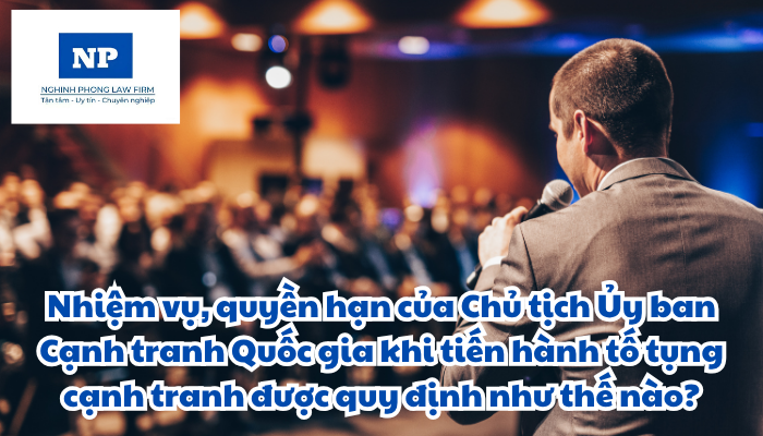 Chủ tịch Ủy ban Cạnh tranh Quốc gia là ai? Nhiệm vụ, quyền hạn của Chủ tịch Ủy ban Cạnh tranh Quốc gia khi tiến hành tố tụng cạnh tranh được quy định như thế nào?