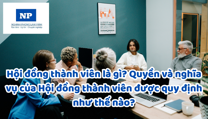 Hội đồng thành viên là gì? Quyền và nghĩa vụ của Hội đồng thành viên được quy định như thế nào?
