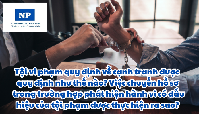 Tội vi phạm quy định về cạnh tranh được quy định như thế nào? Việc chuyển hồ sơ trong trường hợp phát hiện hành vi có dấu hiệu của tội phạm được thực hiện ra sao?