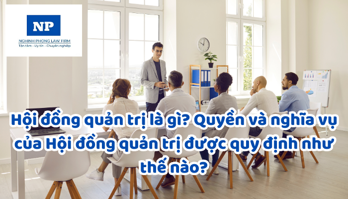 Hội đồng quản trị là gì? Quyền và nghĩa vụ của Hội đồng quản trị được quy định như thế nào?