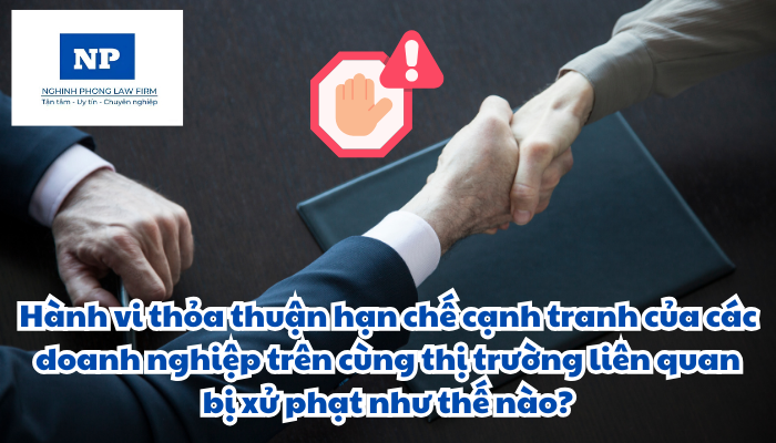 Hành vi thỏa thuận hạn chế cạnh tranh của các doanh nghiệp trên cùng thị trường liên quan bị xử phạt như thế nào?