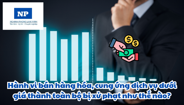 Hành vi bán hàng hóa, cung ứng dịch vụ dưới giá thành toàn bộ bị xử phạt như thế nào?