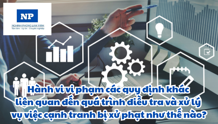 Hành vi vi phạm các quy định khác liên quan đến quá trình điều tra và xử lý vụ việc cạnh tranh bị xử phạt như thế nào?