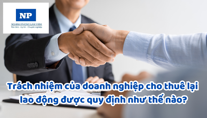 Trách nhiệm của doanh nghiệp cho thuê lại lao động được quy định như thế nào?