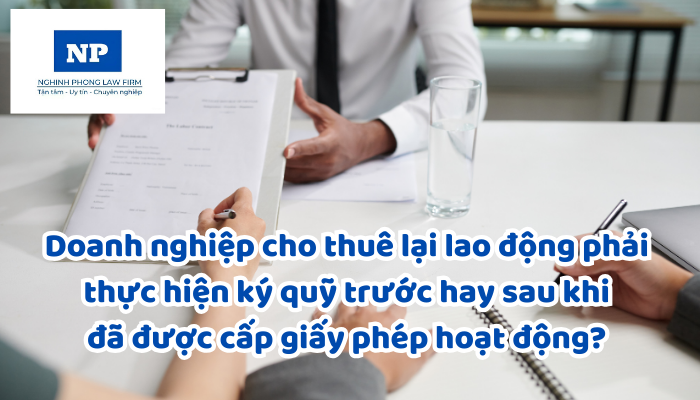 Doanh nghiệp cho thuê lại lao động phải thực hiện ký quỹ trước hay sau khi đã được cấp giấy phép hoạt động? Mức ký quỹ được quy định bao nhiêu?