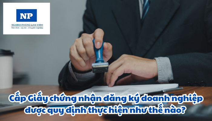 Cấp Giấy chứng nhận đăng ký doanh nghiệp được quy định thực hiện như thế nào?