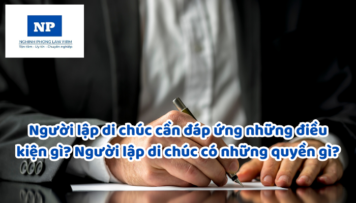 Người lập di chúc cần đáp ứng những điều kiện gì? Người lập di chúc có những quyền gì?