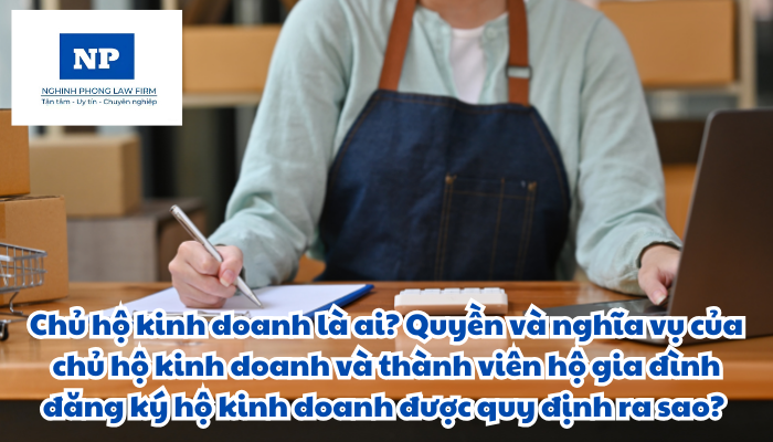 Chủ hộ kinh doanh là ai? Quyền và nghĩa vụ của chủ hộ kinh doanh và thành viên hộ gia đình đăng ký hộ kinh doanh được quy định như thế nào?