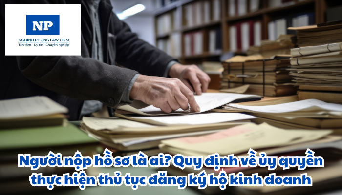 Người nộp hồ sơ là ai? Ủy quyền thực hiện thủ tục đăng ký hộ kinh doanh được quy định thực hiện như thế nào?
