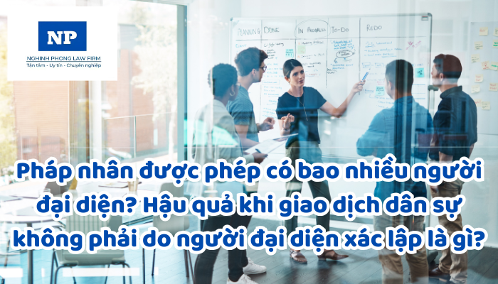 Pháp nhân được phép có bao nhiêu người đại diện? Hậu quả khi giao dịch dân sự không phải do người đại diện xác lập là gì?