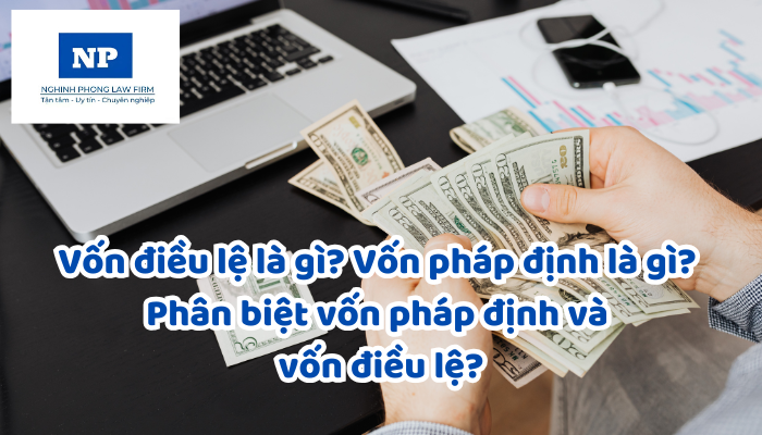Vốn điều lệ là gì? Vốn pháp định là gì? Phân biệt vốn pháp định và vốn điều lệ?