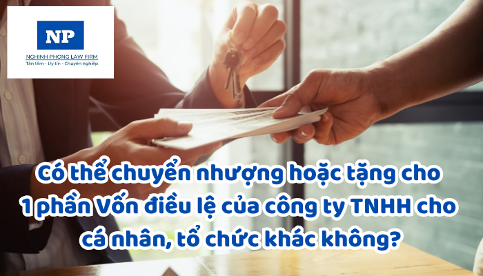 Có thể chuyển nhượng hoặc tặng cho 1 phần Vốn điều lệ của công ty TNHH cho cá nhân, tổ chức khác không?