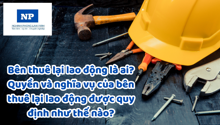 Bên thuê lại lao động là ai? Quyền và nghĩa vụ của bên thuê lại lao động được quy định như thế nào?