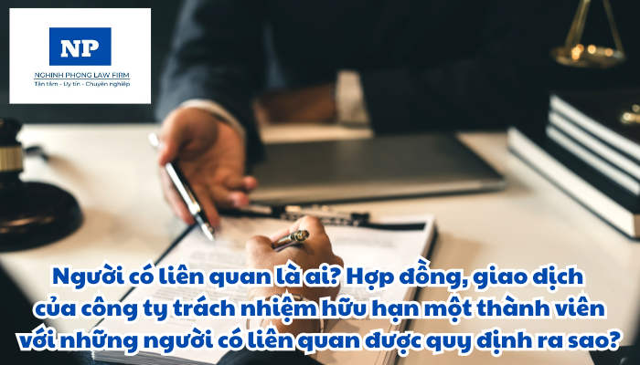 Người có liên quan là ai? Hợp đồng, giao dịch của công ty trách nhiệm hữu hạn một thành viên với những người có liên quan được quy định như thế nào?