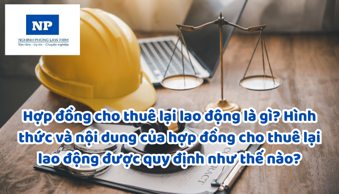 Hợp đồng cho thuê lại lao động là gì? Hình thức và nội dung của hợp đồng cho thuê lại lao động được quy định như thế nào?