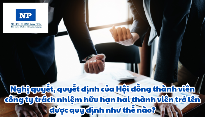 Nghị quyết, quyết định của Hội đồng thành viên công ty trách nhiệm hữu hạn hai thành viên trở lên được quy định như thế nào?