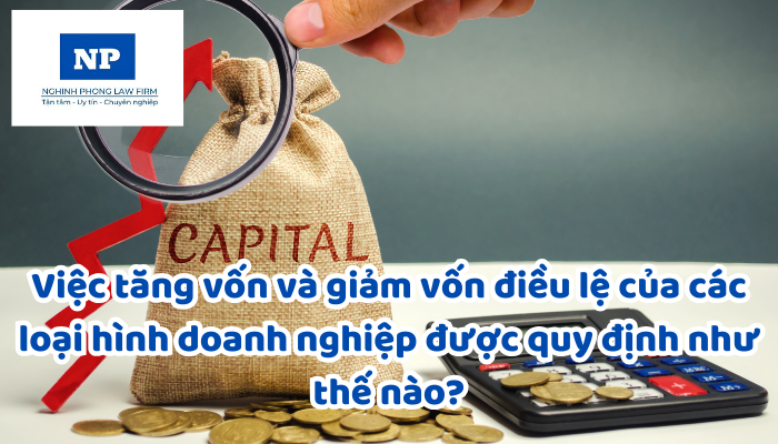 Việc tăng vốn và giảm vốn điều lệ của các loại hình doanh nghiệp được quy định như thế nào?