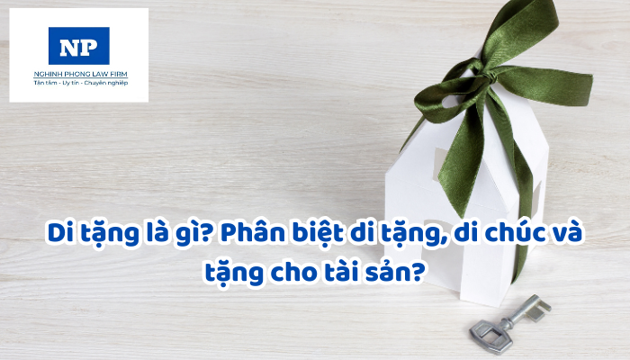 Di tặng là gì? Phân biệt di tặng, di chúc và tặng cho tài sản?