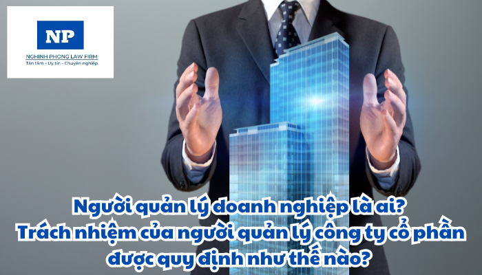 Người quản lý doanh nghiệp là ai? Trách nhiệm của người quản lý công ty cổ phần được quy định như thế nào?
