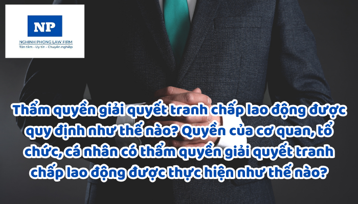 Thẩm quyền giải quyết tranh chấp lao động được quy định như thế nào? Quyền của cơ quan, tổ chức, cá nhân có thẩm quyền giải quyết tranh chấp lao động được thực hiện như thế nào?